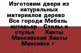 Изготовим двери из натуральных материалов(дерево) - Все города Мебель, интерьер » Столы и стулья   . Ханты-Мансийский,Ханты-Мансийск г.